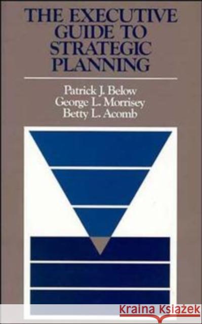 The Executive Guide to Strategic Planning Patrick J. Below George L. Morrisey Betty L. Acomb 9781555420321 Jossey-Bass