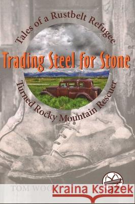 Trading Steel for Stone: Tales of a Rustbelt Refugee Turned Rocky Mountain Rescuer Tom Wood 9781555664671 Johnson Books