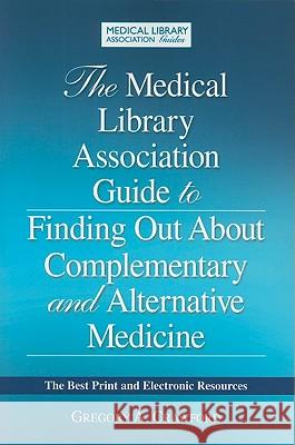 The Medical Library Association Guide to Finding Out about Complementary and Alternative Medicine: The Best Print and Electronic Resources Gregory A. Crawford 9781555707279 Neal-Schuman Publishers