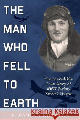 The Man Who Fell to Earth: The Incredible True Story of WWII Flyboy Robert Givens S. Fabian Butalla 9781555718442 Hellgate Press