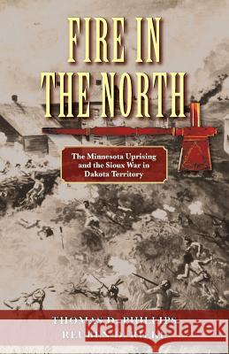Fire in the North: The Minnesota Uprising and the Sioux War in Dakota Territory Thomas D Phillips, Reuben D Rieke 9781555719272