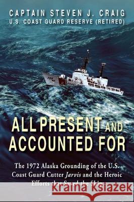 All Present and Accounted For: The 1972 Alaska Grounding of the U.S. Coast Guard Cutter Jarvis and the Heroic Efforts that Saved the Ship Steven J Craig 9781555719647
