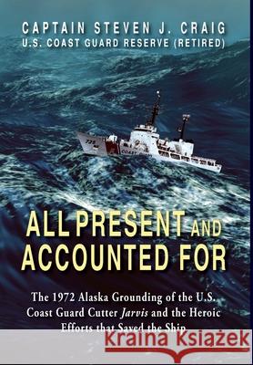 All Present and Accounted For: The 1972 Alaska Grounding of the U.S. Coast Guard Cutter Jarvis and the Heroic Efforts that Saved the Ship Steven J Craig 9781555719685 Hellgate Press
