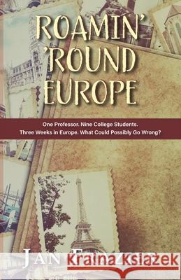 Roamin' 'Round Europe: One Professor. Nine College Students. Three Weeks in Europe. What Could Possibly Go Wrong? Jan Frazier 9781555719890