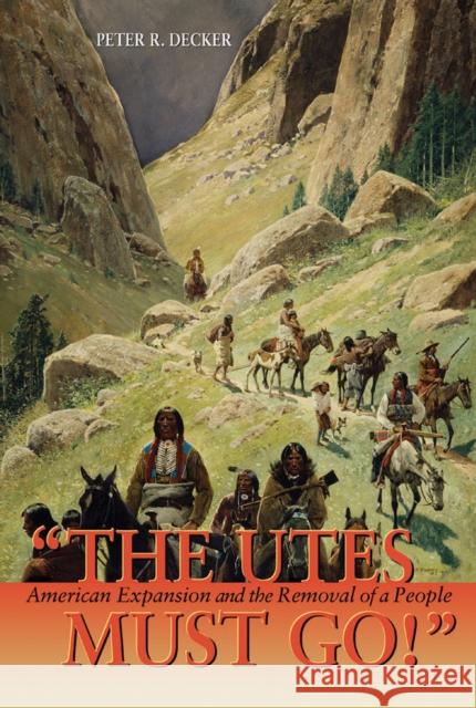 The Utes Must Go!: American Expansion and the Removal of a People Peter R. Decker 9781555914653 Fulcrum Publishing