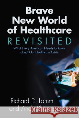 Brave New World of Healthcare Revisited: What Every American Needs to Know about Our Healthcare Crisis Andy Sharma Richard Lamm 9781555918545 Fulcrum Group