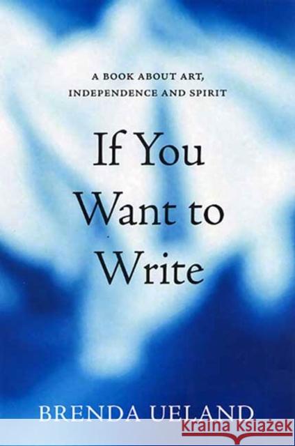 If You Want to Write: A Book about Art, Independence and Spirit Ueland, Brenda 9781555974718 Graywolf Press