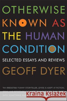 Otherwise Known as the Human Condition: Selected Essays and Reviews Geoff Dyer 9781555975791