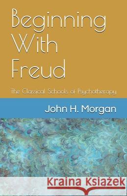 Beginning With Freud: The Classical Schools of Psychotherapy John H. Morgan 9781556053993 Wyndham Hall Press