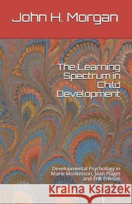 The Learning Spectrum in Child Development: Developmental Psychology in Marie Montessori, Jean Piaget and Erik Erikson John H. Morgan 9781556054938 Wyndham Hall Press