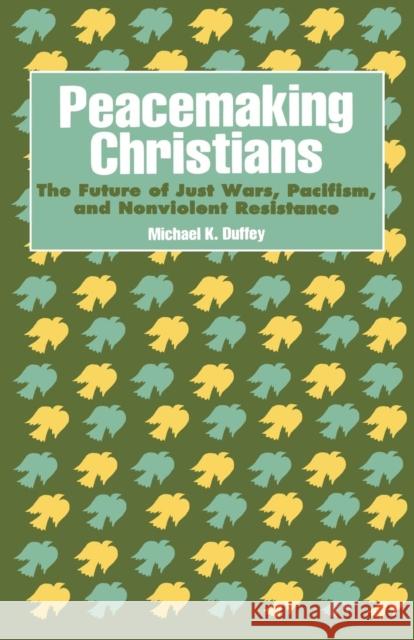 Peacemaking Christians: The Future of Just Wars, Pacifism, and Nonviolent Resistance Duffey, Michael K. 9781556127649