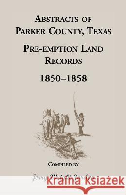 Abstracts of Parker County, Texas Pre-Emption Land Records, 1850-1858 Jerry Wright Jordan 9781556131325 Heritage Books