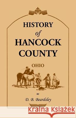 History of Hancock County (OH) from Its Earliest Settlement to the Present Time, together with reminiscences of pioneer life, incidents, statistical tables, and biographical sketches D B Beardsley 9781556131882 Heritage Books