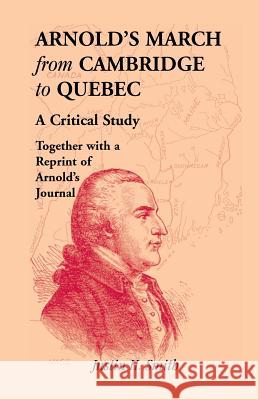 Arnold's March from Cambridge to Quebec: A Critical Study Together with a Reprint of Arnold's Journal Smith, Justin H. 9781556131943