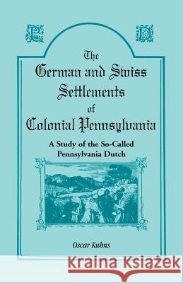 The German and Swiss Settlements of Colonial Pennsylvania: A Study of the So Called Pennsylvania Dutch Oscar Kuhns 9781556131974