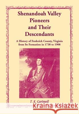 Shenandoah Valley Pioneers and Their Descendants: A History of Frederick County, Virginia from Its Formation in 1738 to 1908 T. K. Cartmell 9781556132438