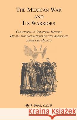 The Mexican War and Its Warriors: Comprising a Complete History of all the Operations of the American Armies in Mexico, with Biographical Sketches & A Frost, J. 9781556132766 Heritage Books
