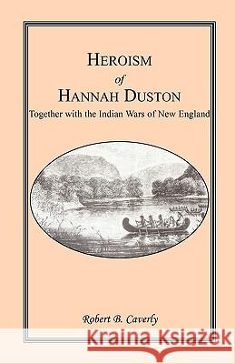 Heroism of Hannah Duston, Together with the Indian Wars of New England Robert B. Caverly 9781556133015 Heritage Books
