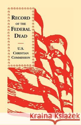 Record of the Federal Dead Buried from Libby, Belle Isle, Danville and Camp Lawton Prisons and at City Point, and in the Field Before Petersburg and R U S Christian Commission                 U. S. Christian Commission Staff 9781556133442 Heritage Books