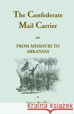 The Confederate Mail Carrier, or From Missouri to Arkansas through Mississippi, Alabama, Georgia, and Tennessee. Being an Account of the Battles, Marc Bradley, James 9781556133497 Heritage Books