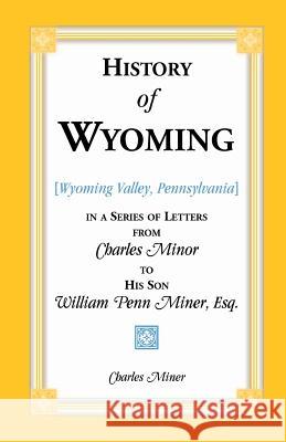 History of Wyoming (Valley, Pennsylvania) in a Series of Letters from Charles Minor to His Son William Penn Miner, Esq. Charles Miner 9781556134555 Heritage Books
