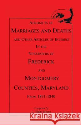 Abstracts of Marriages and Deaths ... in the Newspapers of Frederick and Montgomery Counties, Maryland, 1831-1840 L. Tilden Moore   9781556134784 Heritage Books Inc