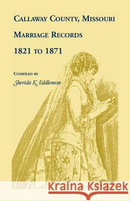 Callaway County, Missouri, Marriage Records: 1821 to 1871 Sherida K. Eddlemon 9781556134944 Heritage Books