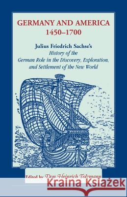 Germany and America, 1450-1700: Julius Friedrich Sachse's History of the German Role in the Discovery, Exploration, and Settlement of the New World Julius Friedrich Sachse Don H. Tolzmann 9781556135392 Heritage Books