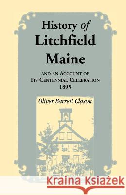 History of Litchfield (Maine), and an Account of Its Centennial Celebration, 1895, Part 1 & 2 Oliver Barrett Clason   9781556135699 Heritage Books Inc