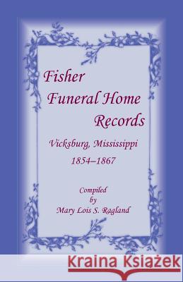 Fisher Funeral Home Records Vicksburg, Mississippi 1854-1867 Mary Lois S. Ragland 9781556135880 Heritage Books