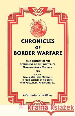 Chronicles of Border Warfare, or A History of the Settlement by the Whites, of North-western Virginia: and of the Indian Wars and Massacres in that Section of the State; with Reflections, Anecdotes, & Alexander Scott Withers 9781556137815 Heritage Books