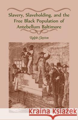 Slavery, Slaveholding, and the Free Black Population of Antebellum Baltimore Ralph Clayton 9781556138683