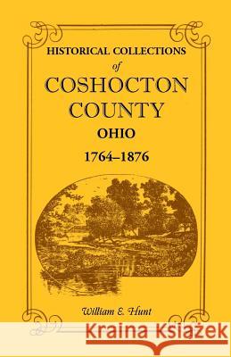 Historical Collections of Coshocton County, Ohio a Complete Panorama of the County, from the Time of the Earliest Known Occupants of the Territory Unt William E. Hunt 9781556138751 Heritage Books