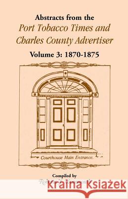 Abstracts from the Port Tobacco Times and Charles County Advertiser: Volume 3, 1870-1875 Wearmouth, Roberta J. 9781556138782