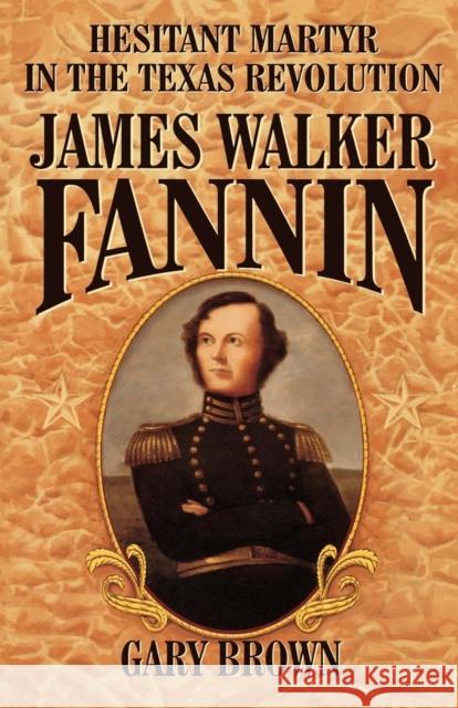 James Walker Fannin: Hesitant Martyr in the Texas Revolution Brown, Gary 9781556227783 Republic of Texas Press