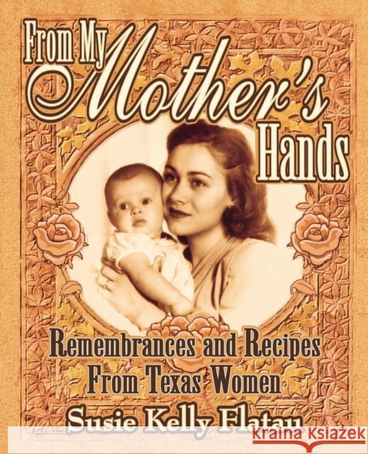 From My Mother's Hands: Remembrances and Recipes from Texas Women Flatau, Susie Kelly 9781556227868 Republic of Texas Press