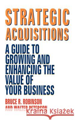 Strategic Acquisitions: A Guide to Growing and Enhancing the Value of Your Business Robinson, Bruce R. 9781556238536 Irwin Professional Publishing
