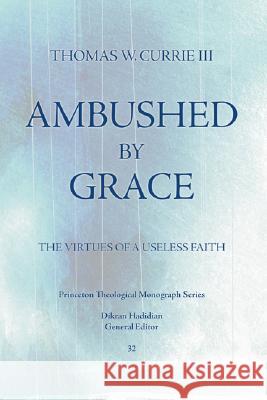 Ambushed by Grace: The Virtues of a Useless Faith Thomas W. Currie Dikran Y. Hadidian 9781556350177 Pickwick Publications