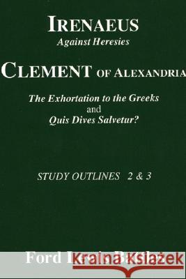 Irenaeus' 'Against Heresies' and Clement of Alexandria's 'The Exhortation to the Greeks' and 'Quis Dives Salvetur?': Study Outlines 2 & 3 Ford Lewis Battles 9781556350191