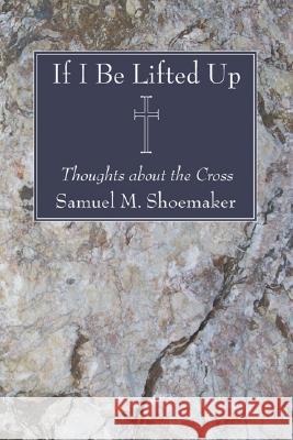 If I Be Lifted Up Samuel M. Shoemaker 9781556351921 Wipf & Stock Publishers