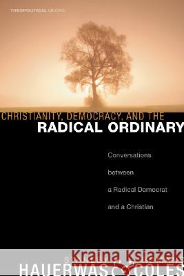 Christianity, Democracy, and the Radical Ordinary: Conversations Between a Radical Democrat and a Christian Hauerwas, Stanley 9781556352973