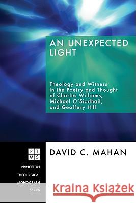 An Unexpected Light: Theology and Witness in the Poetry and Thought of Charles Williams, Micheal O'Siadhail, and Geoffrey Hill David C. Mahan Ben Quash 9781556355073 Pickwick Publications