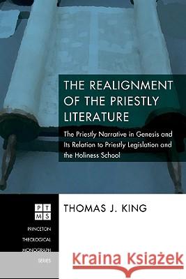 The Realignment of the Priestly Literature: The Priestly Narrative in Genesis and Its Relation to Priestly Legislation and the Holiness School Thomas J. King 9781556356124 Pickwick Publications