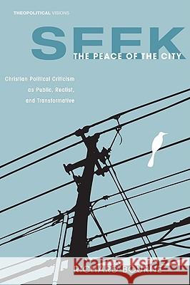 Seek the Peace of the City: Christian Political Criticism as Public, Realist, and Transformative Bourne, Richard 9781556356421 Cascade Books