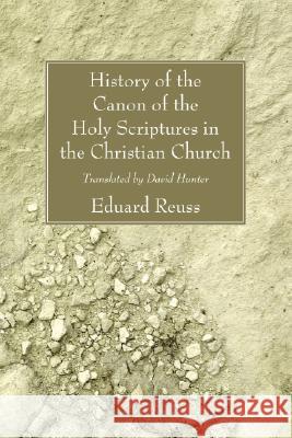 History of the Canon of the Holy Scriptures in the Christian Church Eduard Reuss David Hunter 9781556357473 Wipf & Stock Publishers