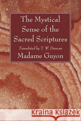 The Mystical Sense of the Sacred Scriptures: With Explanations and Reflections Regarding the Interior Life Madame Guyon T. W. Duncan 9781556357947 Wipf & Stock Publishers