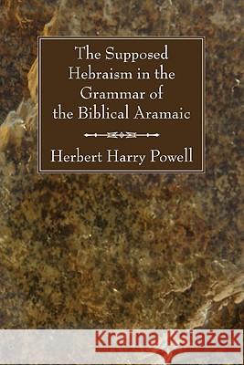 The Supposed Hebraisms in the Grammar of the Biblical Aramaic Herbert Harry Powell 9781556357985