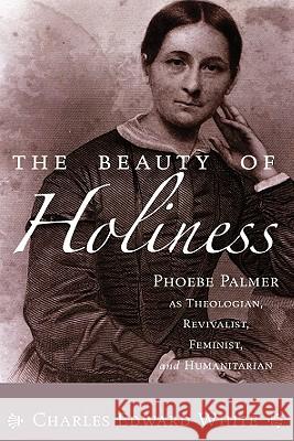 The Beauty of Holiness: Phoebe Palmer as Theologian, Revivalist, Feminist, and Humanitarian Charles Edward White 9781556358012 Wipf & Stock Publishers