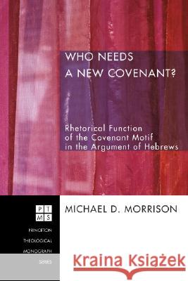 Who Needs a New Covenant?: Rhetorical Function of the Covenant Motif in the Argument of Hebrews Michael D. Morrison 9781556358043