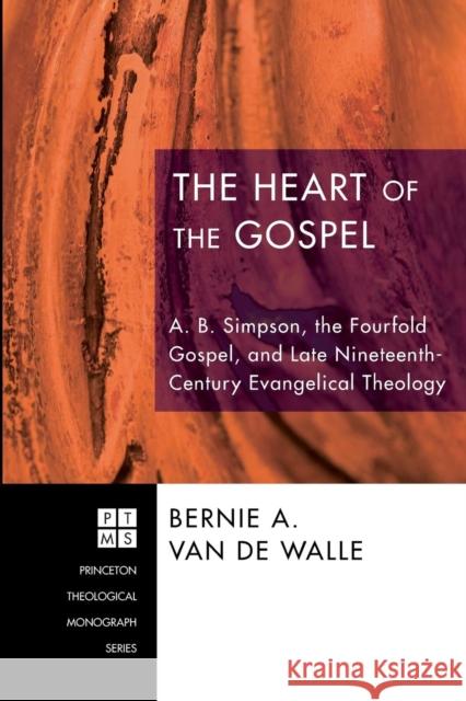The Heart of the Gospel: A. B. Simpson, the Fourfold Gospel, and Late Nineteenth-Century Evangelical Theology Bernie A. Va 9781556359408 Pickwick Publications